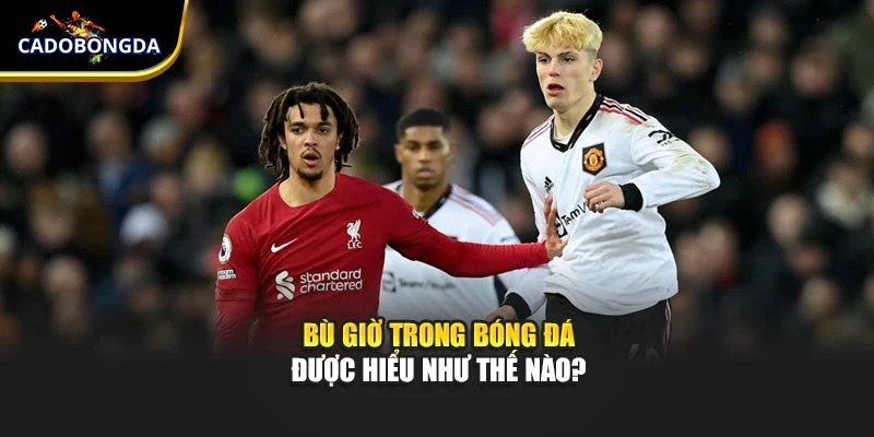 Bù giờ trong bóng đá được hiểu như thế nào?
