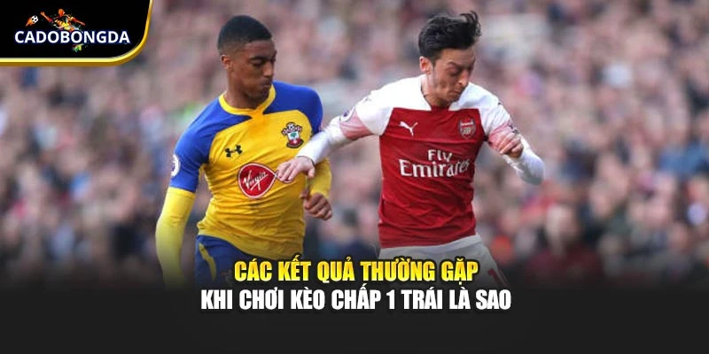 Các kết quả thường gặp khi chơi kèo chấp 1 trái là sao