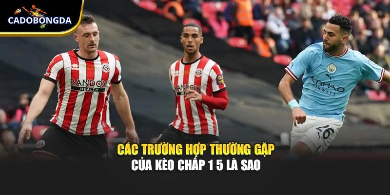 Các trường hợp thường gặp của kèo chấp 1 5 là sao