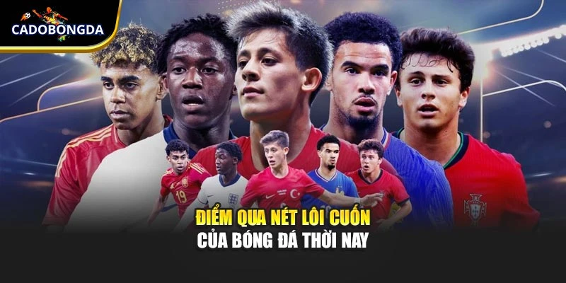 Điểm qua nét lôi cuốn của bóng đá thời nay