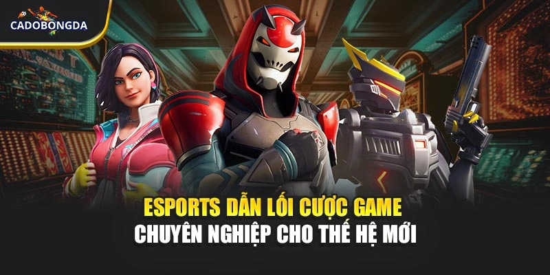 Esports Dẫn Lối Cược Game Chuyên Nghiệp Cho Thế Hệ Mới