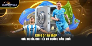 Kèo 0 5 1 Là Sao? Giải Nghĩa Chi Tiết Và Hướng Dẫn Chơi