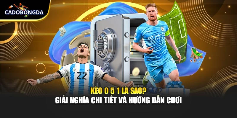 Kèo 0 5 1 Là Sao? Giải Nghĩa Chi Tiết Và Hướng Dẫn Chơi