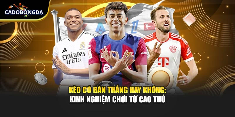 Kèo Có Bàn Thắng Hay Không: Kinh Nghiệm Chơi Từ Cao Thủ