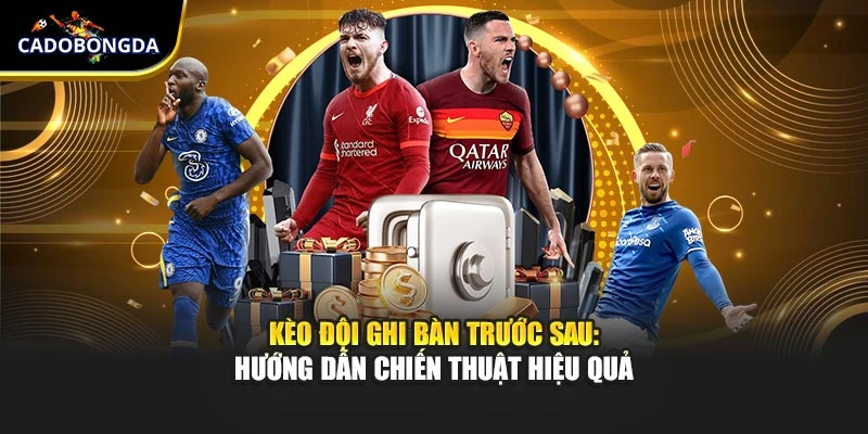 Kèo đội ghi bàn trước sau: Hướng dẫn chiến thuật hiệu quả