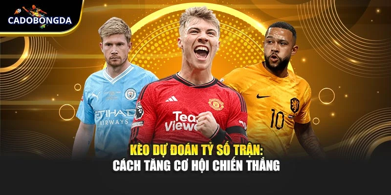 Kèo dự đoán tỷ số trận: Cách tăng cơ hội chiến thắng