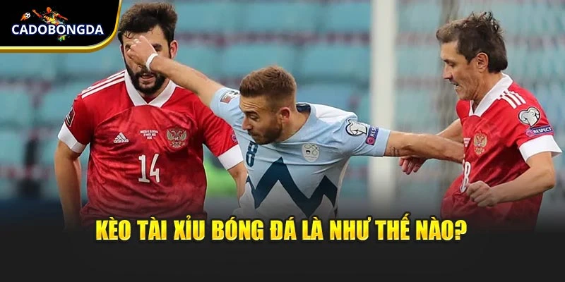 Kèo tài xỉu bóng đá là như thế nào?