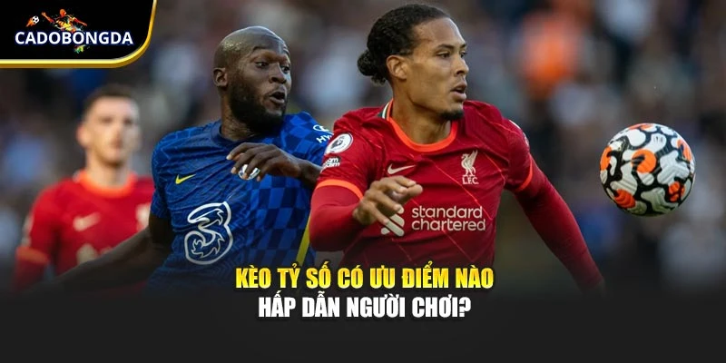 Kèo tỷ số có ưu điểm nào hấp dẫn người chơi?