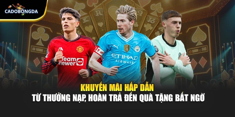 Khuyến mãi hấp dẫn – từ thưởng nạp, hoàn trả đến quà tặng bất ngờ