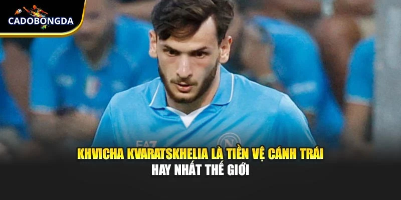 Khvicha Kvaratskhelia là tiền vệ cánh trái hay nhất thế giới