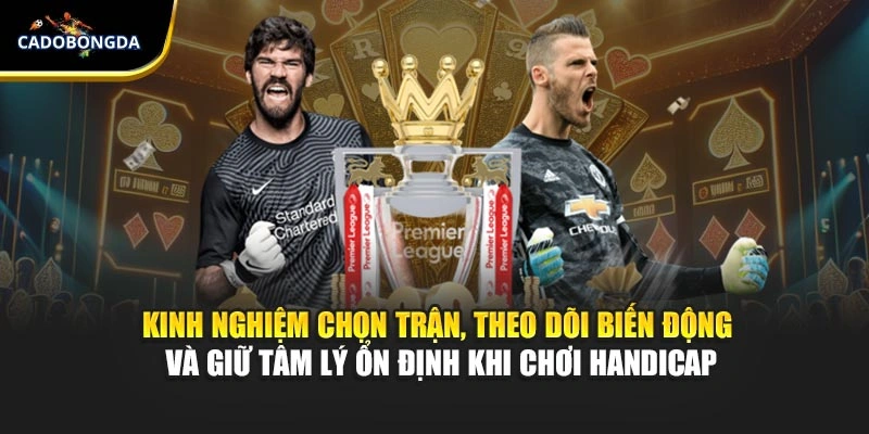 Kinh nghiệm chọn trận, theo dõi biến động và giữ tâm lý ổn định khi chơi handicap