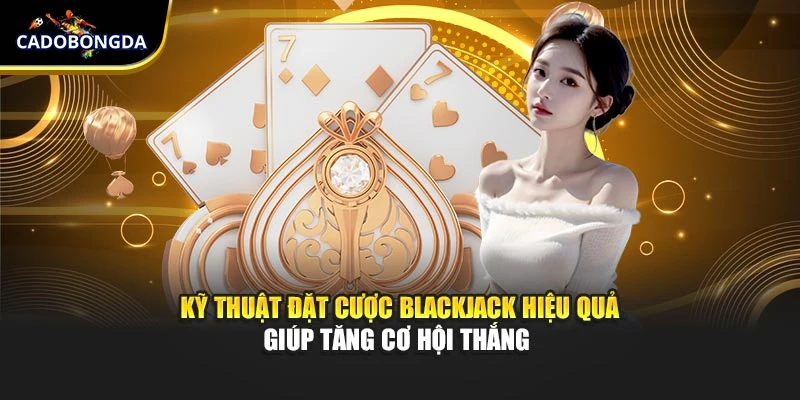 Kỹ Thuật Đặt Cược Blackjack Hiệu Quả Giúp Tăng Cơ Hội Thắng