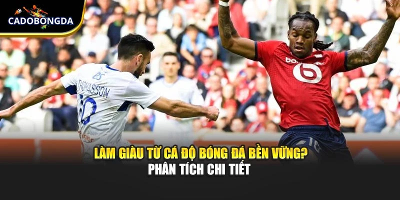 Làm Giàu Từ Cá Độ Bóng Đá Bền Vững? Phân Tích Chi Tiết