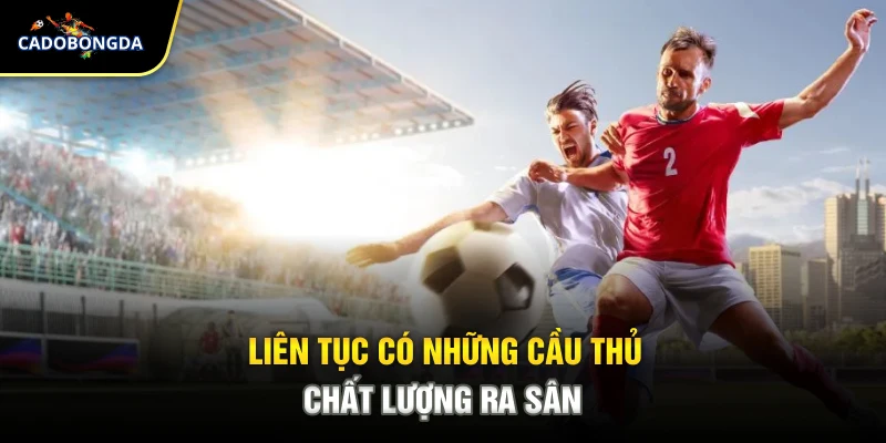Liên tục có những cầu thủ chất lượng ra sân