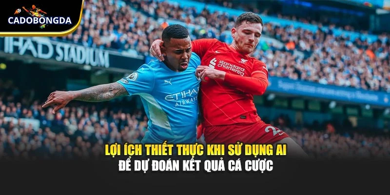 Lợi ích thiết thực khi sử dụng AI để dự đoán kết quả cá cược