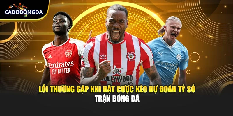 Lỗi thường gặp khi đặt cược kèo dự đoán tỷ số trận bóng đá