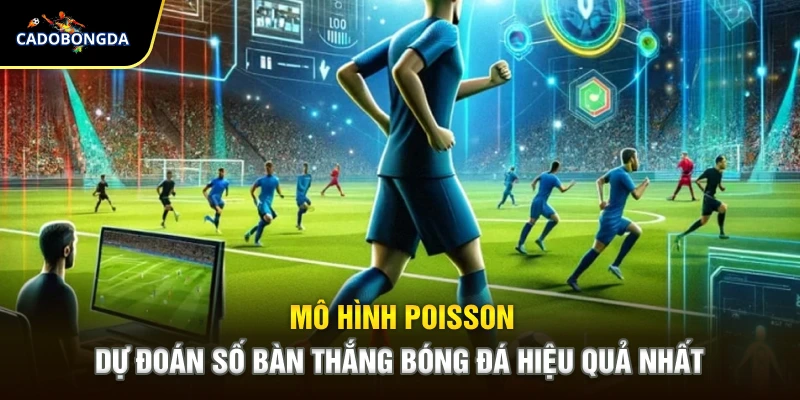 Mô Hình Poisson – Dự Đoán Số Bàn Thắng Bóng Đá Hiệu Quả Nhất