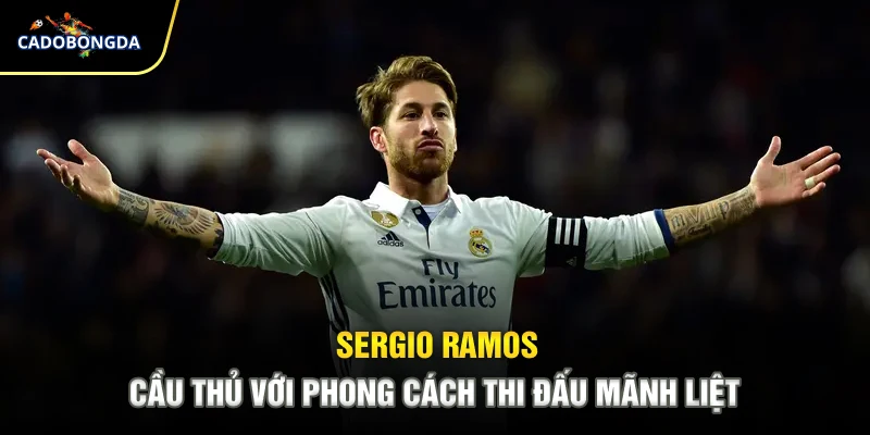 Sergio Ramos - Cầu thủ với phong cách thi đấu mãnh liệt