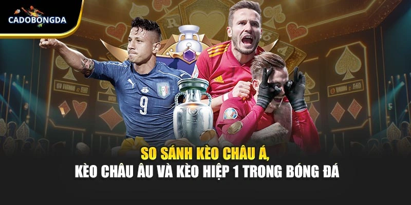 So sánh kèo châu Á, kèo châu Âu và kèo hiệp 1 trong bóng đá