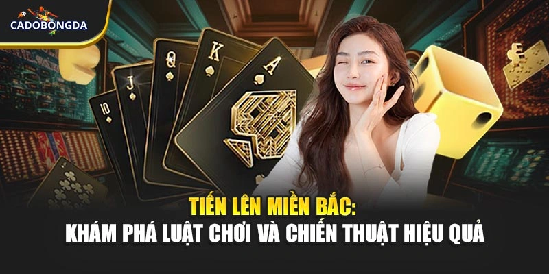Tiến Lên Miền Bắc: Khám Phá Luật Chơi Và Chiến Thuật Hiệu Quả