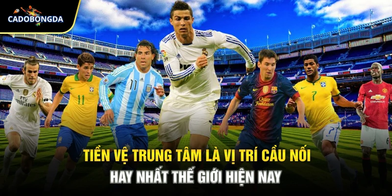 Tiền vệ trung tâm là vị trí cầu nối