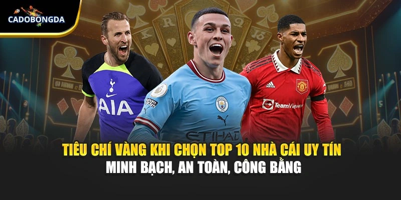 Tiêu chí vàng khi chọn top 10 nhà cái uy tín – minh bạch, an toàn, công bằng