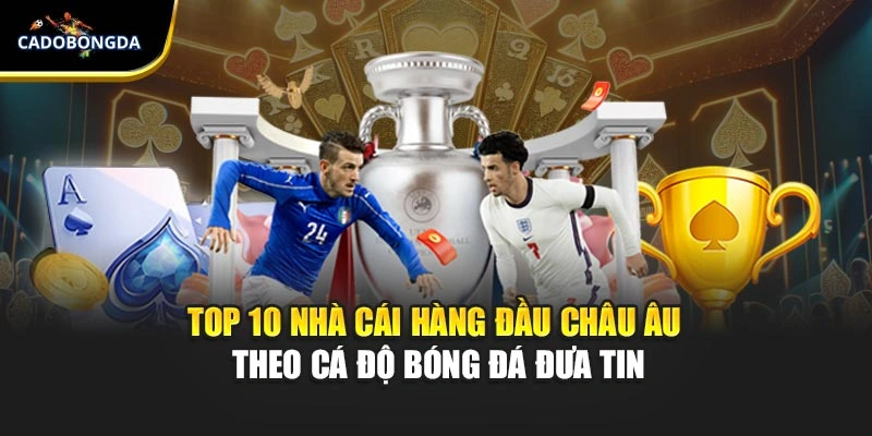 Top 10 Nhà Cái Hàng Đầu Châu Âu - Theo Cá Độ Bóng Đá Đưa Tin