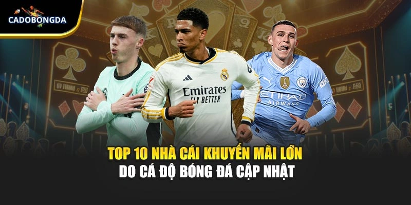 Top 10 Nhà Cái Khuyến Mãi Lớn Do Cá Độ Bóng Đá Cập Nhật