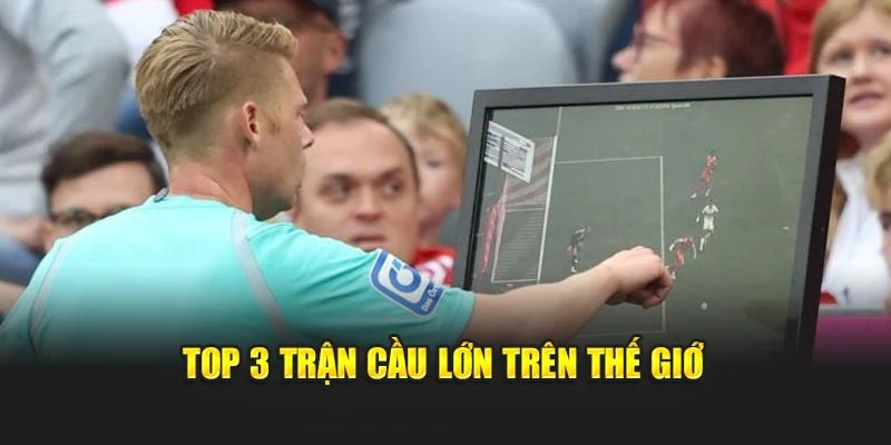 Top 3 trận cầu lớn trên thế giới