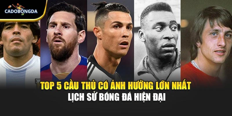 Top 5 Cầu Thủ Có Ảnh Hưởng Lớn Nhất Lịch Sử Bóng Đá Hiện Đại