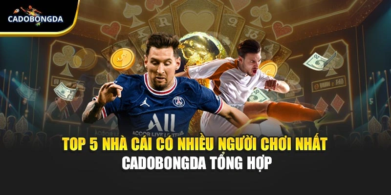 Top 5 Nhà Cái Có Nhiều Người Chơi Nhất - Cadobongda Tổng Hợp