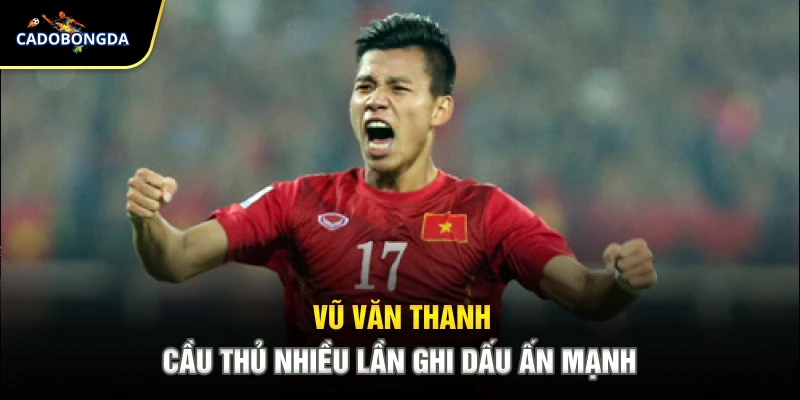 Vũ Văn Thanh - Cầu thủ nhiều lần ghi dấu ấn mạnh