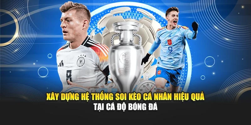 Xây Dựng Hệ Thống Soi Kèo Cá Nhân Hiệu Quả Tại Cá Độ Bóng Đá
