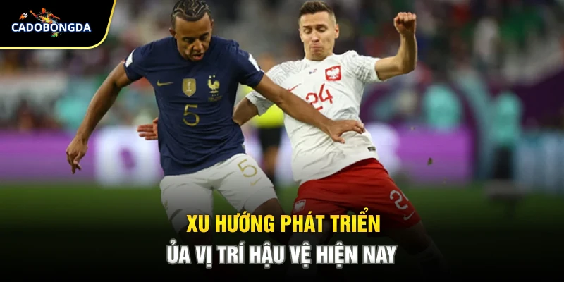 Xu hướng phát triển của vị trí hậu vệ hiện nay